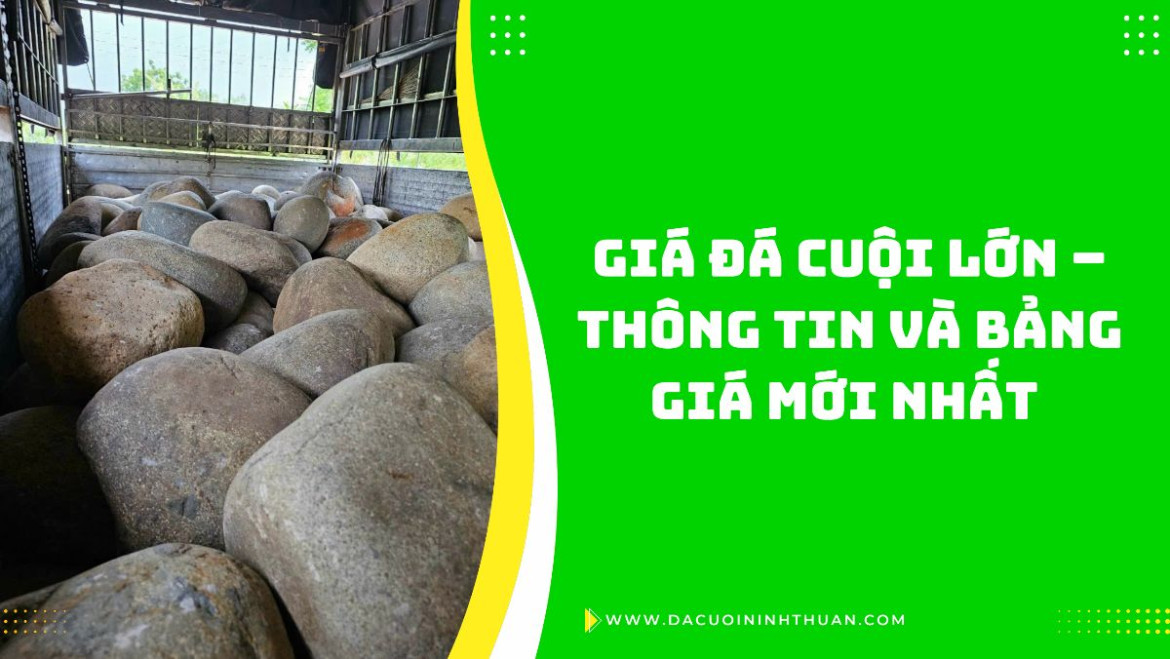 Giá Đá Cuội Lớn – Thông Tin Và Bảng Giá Mới Nhất